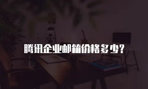腾讯企业邮箱价格多少？