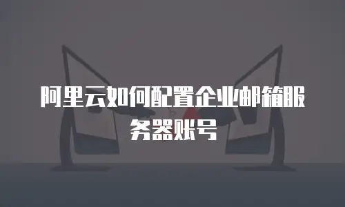 阿里云如何配置企业邮箱服务器账号