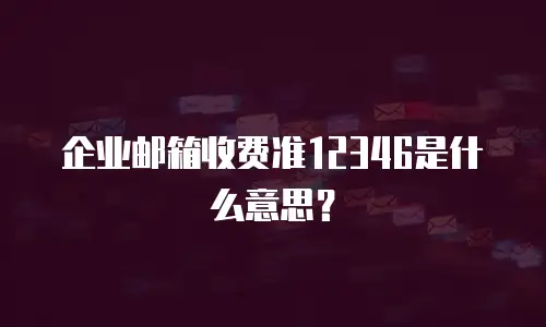 企业邮箱收费准12346是什么意思?