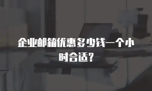 企业邮箱优惠多少钱一个小时合适？