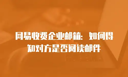 网易收费企业邮箱:如何得知对方是否阅读邮件
