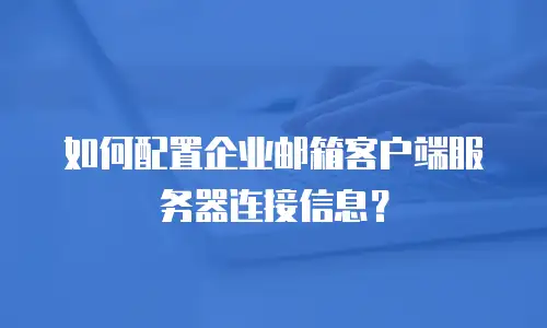 如何配置企业邮箱客户端服务器连接信息？