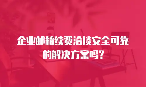 企业邮箱续费洽谈安全可靠的解决方案吗?