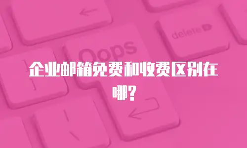 企业邮箱免费和收费区别在哪?