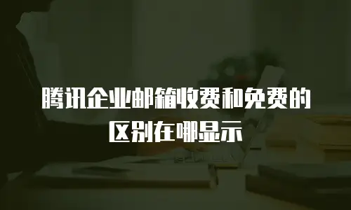腾讯企业邮箱收费和免费的区别在哪显示