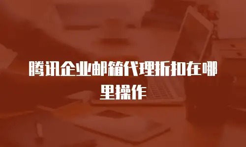 腾讯企业邮箱代理折扣在哪里操作