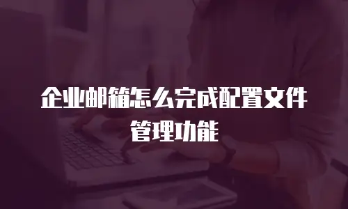 企业邮箱怎么完成配置文件管理功能