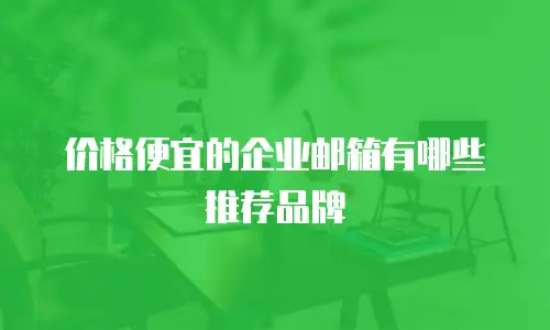 价格便宜的企业邮箱有哪些推荐品牌