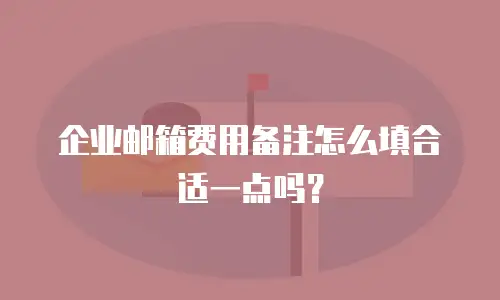 企业邮箱费用备注怎么填合适一点吗？
