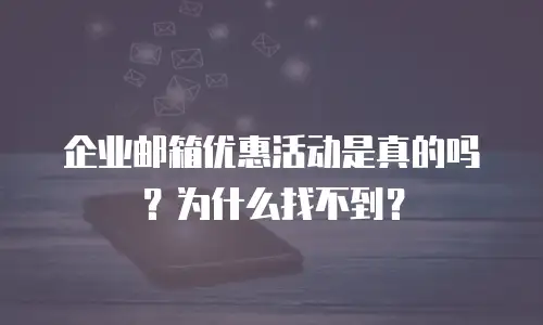 企业邮箱优惠活动是真的吗？为什么找不到？