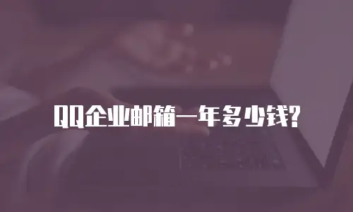 QQ企业邮箱一年多少钱?