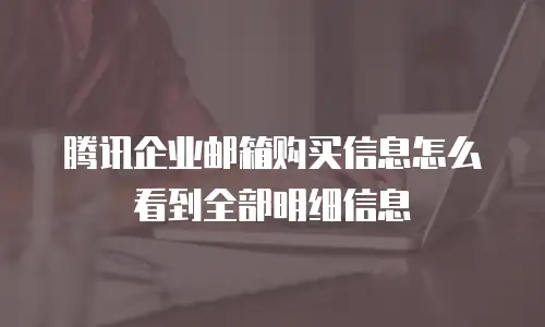 腾讯企业邮箱购买信息怎么看到全部明细信息