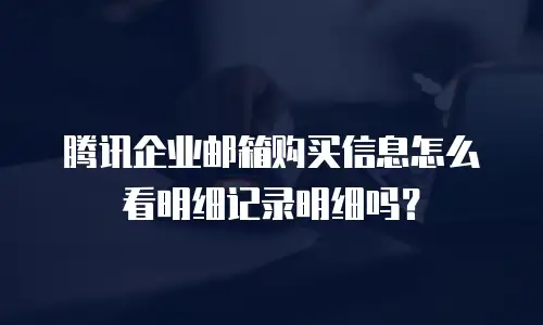 腾讯企业邮箱购买信息怎么看明细记录明细吗？