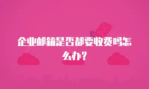 企业邮箱是否都要收费吗怎么办?