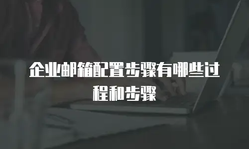 企业邮箱配置步骤有哪些过程和步骤