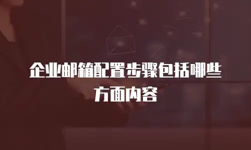 企业邮箱配置步骤包括哪些方面内容