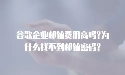 谷歌企业邮箱费用高吗?为什么找不到邮箱密码?