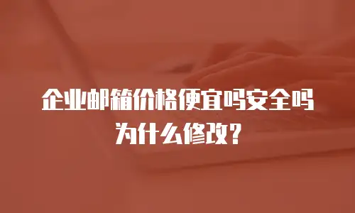 企业邮箱价格便宜吗安全吗为什么修改？