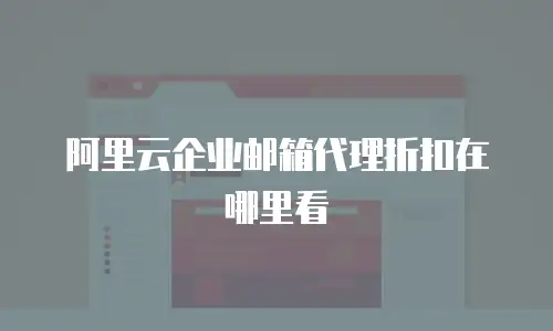阿里云企业邮箱代理折扣在哪里看