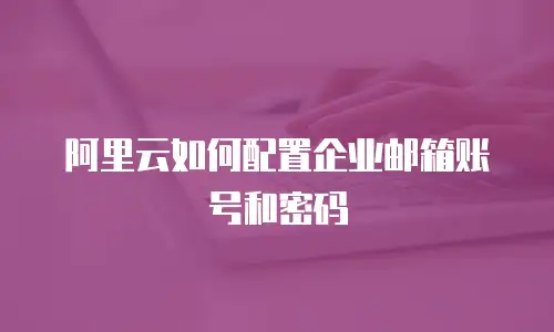 阿里云如何配置企业邮箱账号和密码
