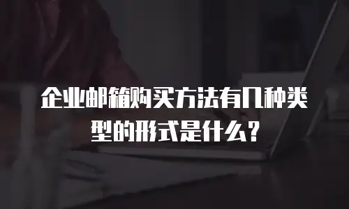 企业邮箱购买方法有几种类型的形式是什么?