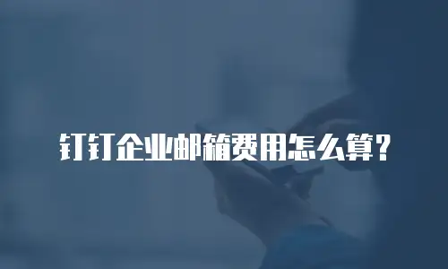 钉钉企业邮箱费用怎么算?