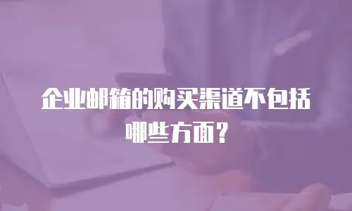 企业邮箱的购买渠道不包括哪些方面?
