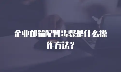 企业邮箱配置步骤是什么操作方法?