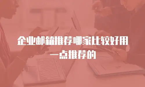企业邮箱推荐哪家比较好用一点推荐的