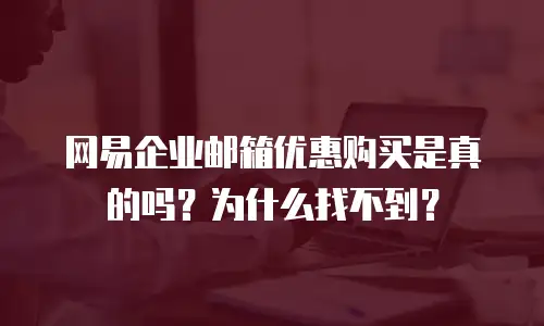网易企业邮箱优惠购买是真的吗？为什么找不到？