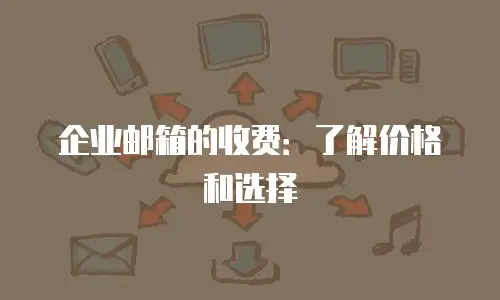 企业邮箱的收费：了解价格和选择