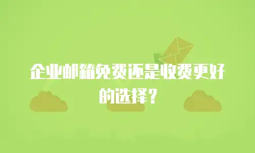企业邮箱免费还是收费更好的选择?