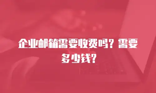 企业邮箱需要收费吗？需要多少钱？