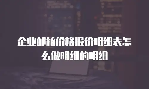 企业邮箱价格报价明细表怎么做明细的明细