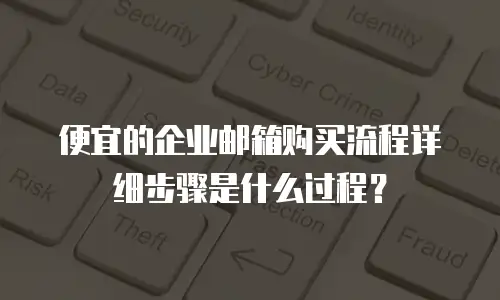 便宜的企业邮箱购买流程详细步骤是什么过程?