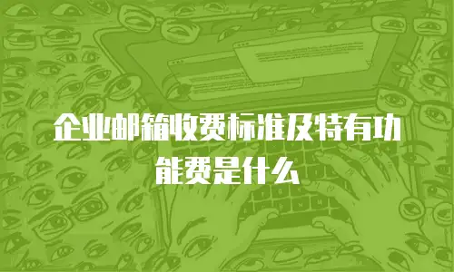 企业邮箱收费标准及特有功能费是什么