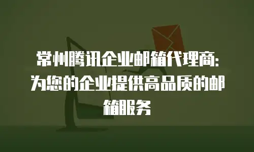 常州腾讯企业邮箱代理商:为您的企业提供高品质的邮箱服务