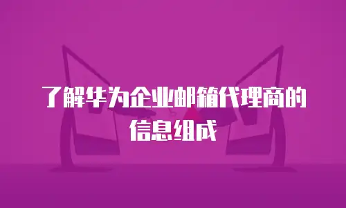 了解华为企业邮箱代理商的信息组成