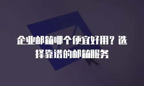 企业邮箱哪个便宜好用?选择靠谱的邮箱服务