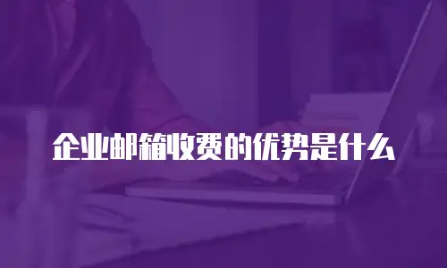企业邮箱收费的优势是什么