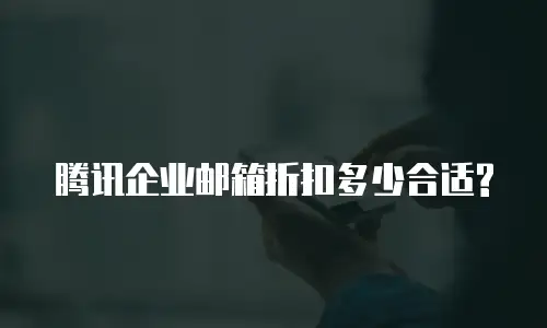  腾讯企业邮箱折扣多少合适?