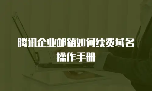 腾讯企业邮箱如何续费域名操作手册