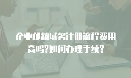 企业邮箱域名注册流程费用高吗?如何办理手续?
