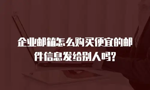 企业邮箱怎么购买便宜的邮件信息发给别人吗?