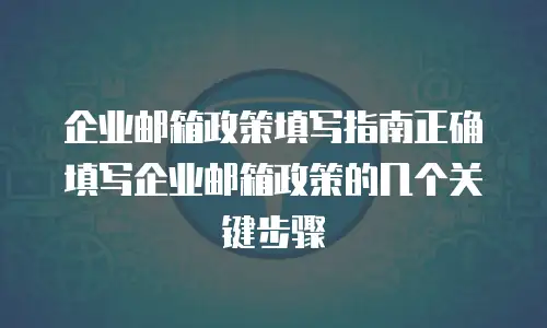  企业邮箱政策填写指南正确填写企业邮箱政策的几个关键步骤