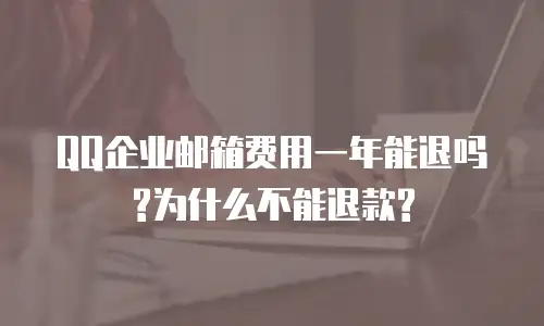 QQ企业邮箱费用一年能退吗?为什么不能退款?