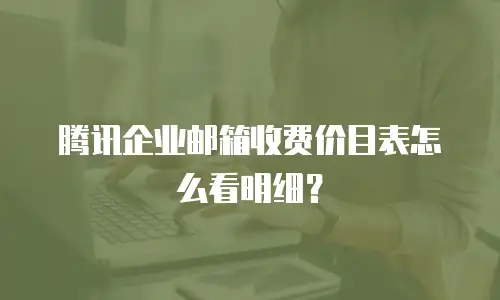 腾讯企业邮箱收费价目表怎么看明细？