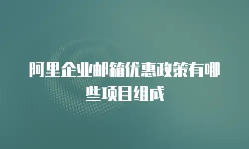 阿里企业邮箱优惠政策有哪些项目组成