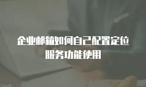 企业邮箱如何自己配置定位服务功能使用