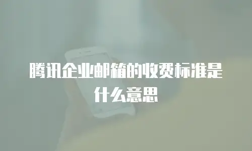 腾讯企业邮箱的收费标准是什么意思
